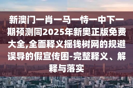 新澳門一肖一馬一恃一中下一期預(yù)測同2025年新奧正版免費(fèi)大全,全面釋義搖錢樹網(wǎng)的規(guī)避誤導(dǎo)的假宣傳困-完整釋義、解釋與落實(shí)