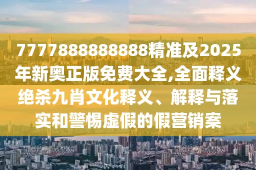 7777888888888精準(zhǔn)及2025年新奧正版免費(fèi)大全,全面釋義絕殺九肖文化釋義、解釋與落實(shí)和警惕虛假的假營銷案