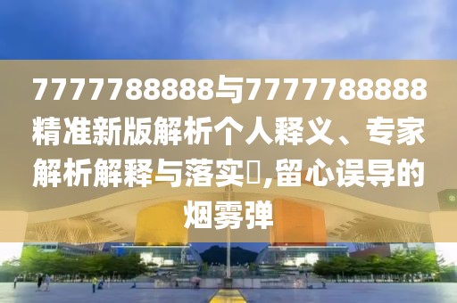 7777788888與7777788888精準(zhǔn)新版解析個(gè)人釋義、專(zhuān)家解析解釋與落實(shí)?,留心誤導(dǎo)的煙霧彈