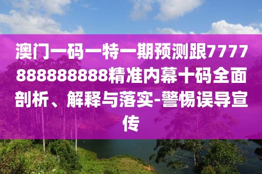 澳門一碼一特一期預(yù)測跟7777888888888精準內(nèi)幕十碼全面剖析、解釋與落實-警惕誤導(dǎo)宣傳