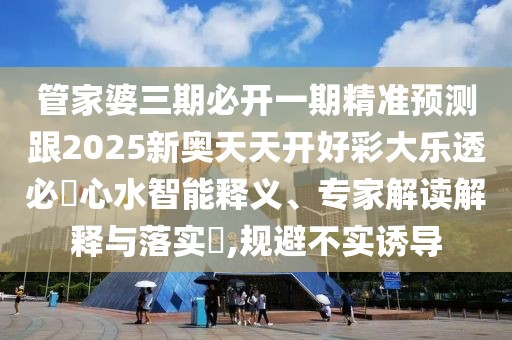 管家婆三期必開一期精準預(yù)測跟2025新奧天天開好彩大樂透必發(fā)心水智能釋義、專家解讀解釋與落實?,規(guī)避不實誘導