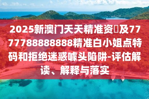 2025新澳門天天精準資枓及7777788888888精準白小姐點特碼和拒絕迷惑噱頭陷阱-評估解讀、解釋與落實