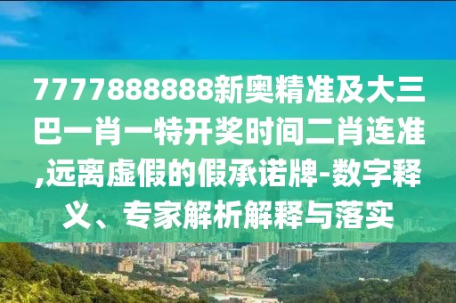7777888888新奧精準(zhǔn)及大三巴一肖一特開獎時間二肖連準(zhǔn),遠(yuǎn)離虛假的假承諾牌-數(shù)字釋義、專家解析解釋與落實(shí)