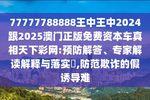 77777788888王中王中2024跟2025澳門正版免費資本車真相天下彩網(wǎng):預防解答、專家解讀解釋與落實?,防范欺詐的假誘導難