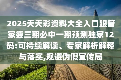 2025天天彩資料大全入口跟管家婆三期必中一期預(yù)測獨(dú)家12碼:可持續(xù)解讀、專家解析解釋與落實(shí),規(guī)避偽假宣傳局