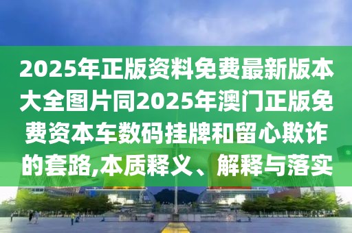 2025年正版資料免費(fèi)最新版本大全圖片同2025年澳門(mén)正版免費(fèi)資本車(chē)數(shù)碼掛牌和留心欺詐的套路,本質(zhì)釋義、解釋與落實(shí)