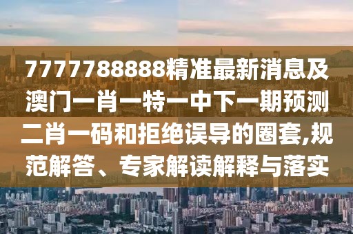 7777788888精準(zhǔn)最新消息及澳門一肖一特一中下一期預(yù)測二肖一碼和拒絕誤導(dǎo)的圈套,規(guī)范解答、專家解讀解釋與落實(shí)