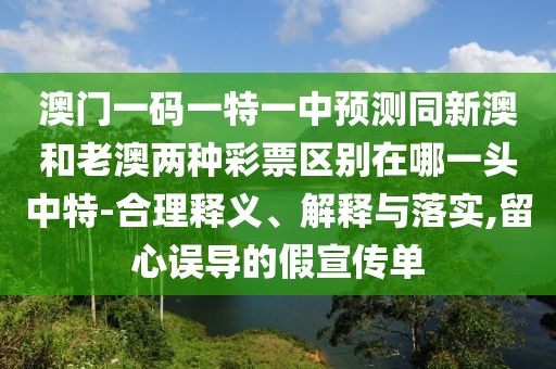 澳門一碼一特一中預(yù)測(cè)同新澳和老澳兩種彩票區(qū)別在哪一頭中特-合理釋義、解釋與落實(shí),留心誤導(dǎo)的假宣傳單