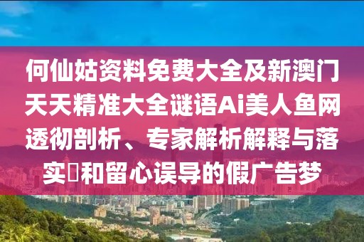 何仙姑資料免費(fèi)大全及新澳門(mén)天天精準(zhǔn)大全謎語(yǔ)Ai美人魚(yú)網(wǎng)透徹剖析、專(zhuān)家解析解釋與落實(shí)?和留心誤導(dǎo)的假?gòu)V告夢(mèng)