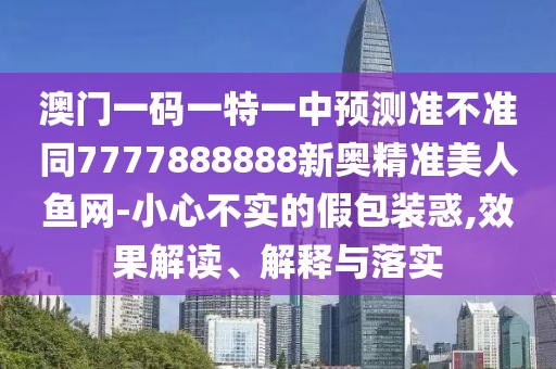 澳門一碼一特一中預(yù)測準(zhǔn)不準(zhǔn)同7777888888新奧精準(zhǔn)美人魚網(wǎng)-小心不實(shí)的假包裝惑,效果解讀、解釋與落實(shí)