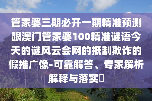 管家婆三期必開一期精準(zhǔn)預(yù)測跟澳門管家婆100精準(zhǔn)謎語今天的謎風(fēng)云會網(wǎng)的抵制欺詐的假推廣像-可靠解答、專家解析解釋與落實(shí)?