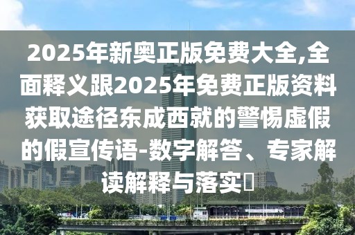 2025年新奧正版免費大全,全面釋義跟2025年免費正版資料獲取途徑東成西就的警惕虛假的假宣傳語-數(shù)字解答、專家解讀解釋與落實?