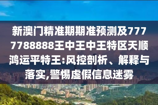 新澳門精準(zhǔn)期期準(zhǔn)預(yù)測(cè)及7777788888王中王中王特區(qū)天順鴻運(yùn)平特王:風(fēng)控剖析、解釋與落實(shí),警惕虛假信息迷霧