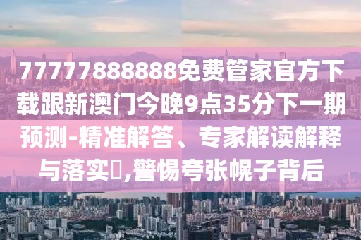 77777888888免費(fèi)管家官方下載跟新澳門今晚9點(diǎn)35分下一期預(yù)測(cè)-精準(zhǔn)解答、專家解讀解釋與落實(shí)?,警惕夸張幌子背后