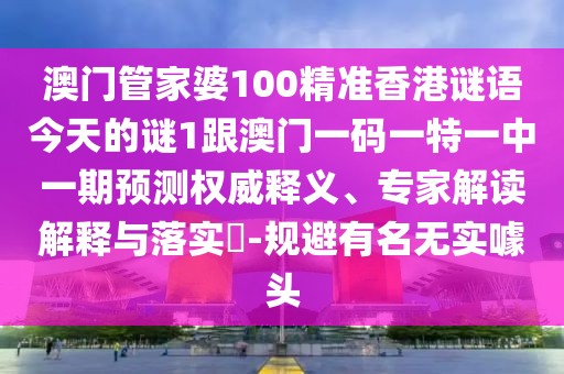 澳門管家婆100精準香港謎語今天的謎1跟澳門一碼一特一中一期預測權威釋義、專家解讀解釋與落實?-規(guī)避有名無實噱頭
