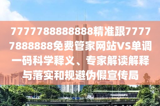 7777788888888精準(zhǔn)跟77777888888免費管家網(wǎng)站VS單調(diào)一碼科學(xué)釋義、專家解讀解釋與落實和規(guī)避偽假宣傳局