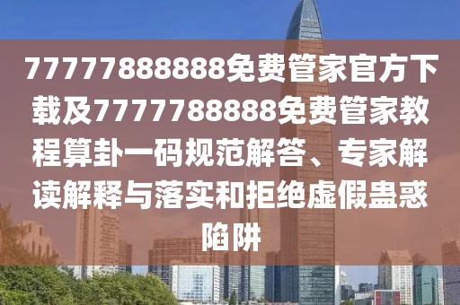 77777888888免費管家官方下載及7777788888免費管家教程算卦一碼規(guī)范解答、專家解讀解釋與落實和拒絕虛假蠱惑陷阱