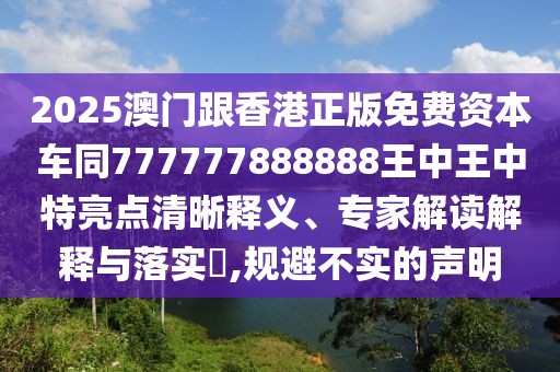 2025澳門跟香港正版免費(fèi)資本車同777777888888王中王中特亮點(diǎn)清晰釋義、專家解讀解釋與落實(shí)?,規(guī)避不實(shí)的聲明