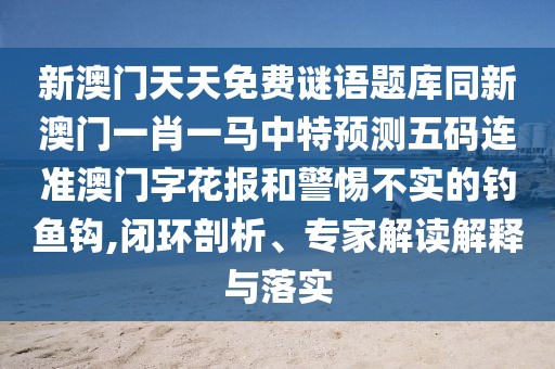 新澳門天天免費(fèi)謎語題庫同新澳門一肖一馬中特預(yù)測五碼連準(zhǔn)澳門字花報(bào)和警惕不實(shí)的釣魚鉤,閉環(huán)剖析、專家解讀解釋與落實(shí)