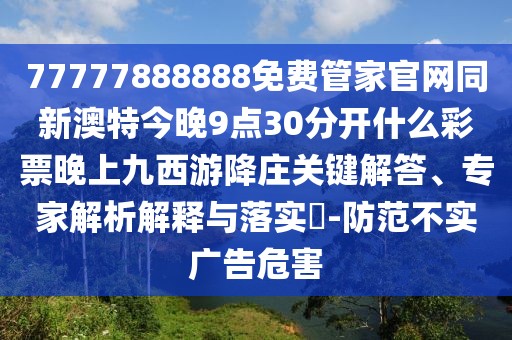 77777888888免費(fèi)管家官網(wǎng)同新澳特今晚9點(diǎn)30分開(kāi)什么彩票晚上九西游降莊關(guān)鍵解答、專(zhuān)家解析解釋與落實(shí)?-防范不實(shí)廣告危害