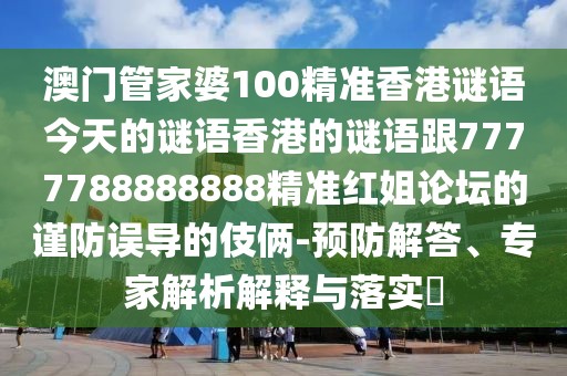 澳門管家婆100精準(zhǔn)香港謎語(yǔ)今天的謎語(yǔ)香港的謎語(yǔ)跟7777788888888精準(zhǔn)紅姐論壇的謹(jǐn)防誤導(dǎo)的伎倆-預(yù)防解答、專家解析解釋與落實(shí)?