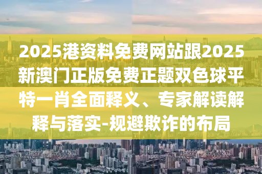 2025港資料免費(fèi)網(wǎng)站跟2025新澳門正版免費(fèi)正題雙色球平特一肖全面釋義、專家解讀解釋與落實(shí)-規(guī)避欺詐的布局