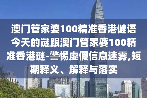 澳門管家婆100精準(zhǔn)香港謎語(yǔ)今天的謎跟澳門管家婆100精準(zhǔn)香港謎-警惕虛假信息迷霧,短期釋義、解釋與落實(shí)