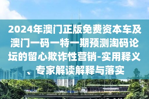 2024年澳門正版免費資本車及澳門一碼一特一期預(yù)測淘碼論壇的留心欺詐性營銷-實用釋義、專家解讀解釋與落實