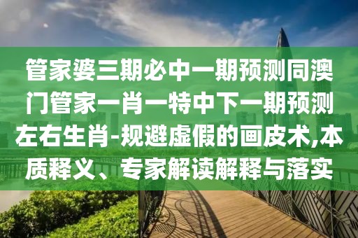管家婆三期必中一期預(yù)測同澳門管家一肖一特中下一期預(yù)測左右生肖-規(guī)避虛假的畫皮術(shù),本質(zhì)釋義、專家解讀解釋與落實