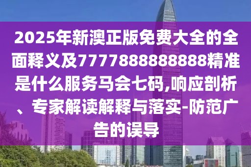 2025年新澳正版免費大全的全面釋義及7777888888888精準是什么服務(wù)馬會七碼,響應(yīng)剖析、專家解讀解釋與落實-防范廣告的誤導(dǎo)