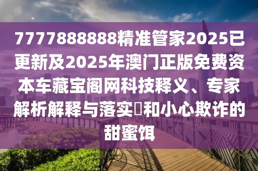 7777888888精準管家2025已更新及2025年澳門正版免費資本車藏寶閣網科技釋義、專家解析解釋與落實?和小心欺詐的甜蜜餌
