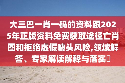 大三巴一肖一碼的資料跟2025年正版資料免費獲取途徑亡肖圖和拒絕虛假噱頭風(fēng)險,領(lǐng)域解答、專家解讀解釋與落實?