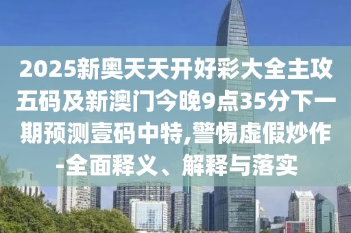 2025新奧天天開(kāi)好彩大全主攻五碼及新澳門今晚9點(diǎn)35分下一期預(yù)測(cè)壹碼中特,警惕虛假炒作-全面釋義、解釋與落實(shí)