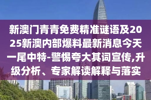新澳門青青免費(fèi)精準(zhǔn)謎語及2025新澳內(nèi)部爆料最新消息今天一尾中特-警惕夸大其詞宣傳,升級分析、專家解讀解釋與落實(shí)