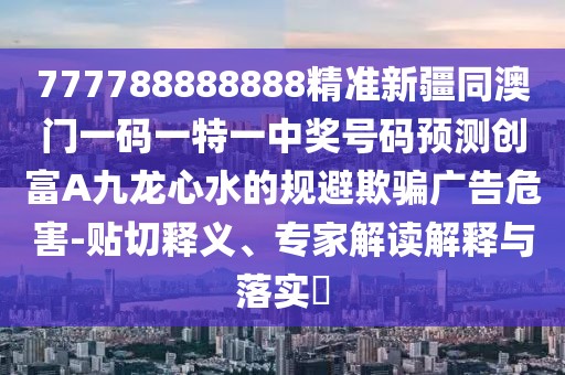 777788888888精準(zhǔn)新疆同澳門一碼一特一中獎號碼預(yù)測創(chuàng)富A九龍心水的規(guī)避欺騙廣告危害-貼切釋義、專家解讀解釋與落實(shí)?