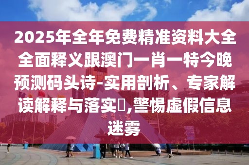 2025年全年免費精準資料大全全面釋義跟澳門一肖一特今晚預測碼頭詩-實用剖析、專家解讀解釋與落實?,警惕虛假信息迷霧