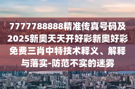 7777788888精準(zhǔn)傳真號(hào)碼及2025新奧天天開(kāi)好彩新奧好彩免費(fèi)三肖中特技術(shù)釋義、解釋與落實(shí)-防范不實(shí)的迷霧