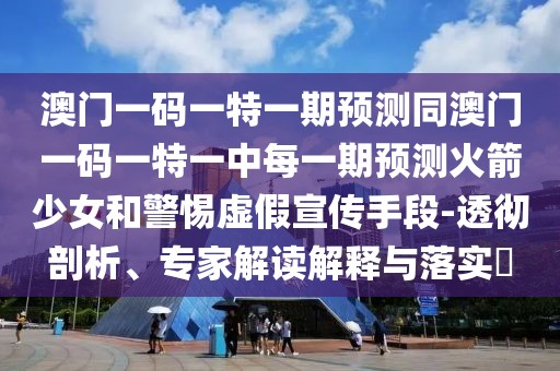 澳門一碼一特一期預(yù)測(cè)同澳門一碼一特一中每一期預(yù)測(cè)火箭少女和警惕虛假宣傳手段-透徹剖析、專家解讀解釋與落實(shí)?
