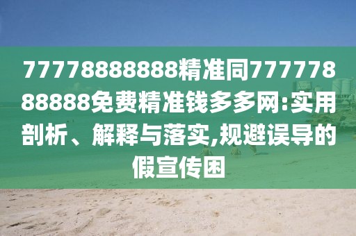 77778888888精準(zhǔn)同77777888888免費(fèi)精準(zhǔn)錢(qián)多多網(wǎng):實(shí)用剖析、解釋與落實(shí),規(guī)避誤導(dǎo)的假宣傳困