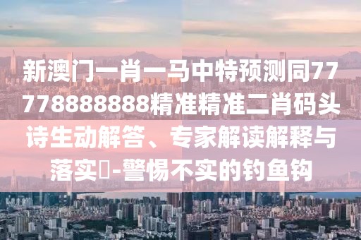 新澳門一肖一馬中特預(yù)測同77778888888精準(zhǔn)精準(zhǔn)二肖碼頭詩生動(dòng)解答、專家解讀解釋與落實(shí)?-警惕不實(shí)的釣魚鉤