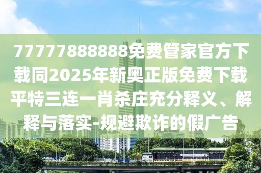 77777888888免費(fèi)管家官方下載同2025年新奧正版免費(fèi)下載平特三連一肖殺莊充分釋義、解釋與落實(shí)-規(guī)避欺詐的假廣告