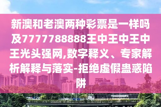 新澳和老澳兩種彩票是一樣嗎及7777788888王中王中王中王光頭強(qiáng)網(wǎng),數(shù)字釋義、專家解析解釋與落實(shí)-拒絕虛假蠱惑陷阱