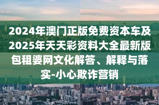 2024年澳門正版免費資本車及2025年天天彩資料大全最新版包租婆網(wǎng)文化解答、解釋與落實-小心欺詐營銷
