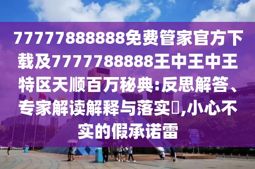 77777888888免費管家官方下載及7777788888王中王中王特區(qū)天順百萬秘典:反思解答、專家解讀解釋與落實?,小心不實的假承諾雷