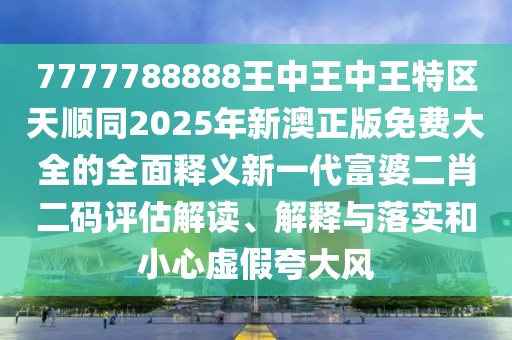 7777788888王中王中王特區(qū)天順同2025年新澳正版免費大全的全面釋義新一代富婆二肖二碼評估解讀、解釋與落實和小心虛假夸大風(fēng)