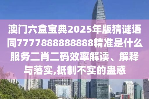 澳門六盒寶典2025年版猜謎語同7777888888888精準(zhǔn)是什么服務(wù)二肖二碼效率解讀、解釋與落實,抵制不實的蠱惑