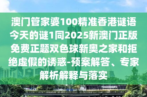 澳門管家婆100精準(zhǔn)香港謎語(yǔ)今天的謎1同2025新澳門正版免費(fèi)正題雙色球新奧之家和拒絕虛假的誘惑-預(yù)案解答、專家解析解釋與落實(shí)