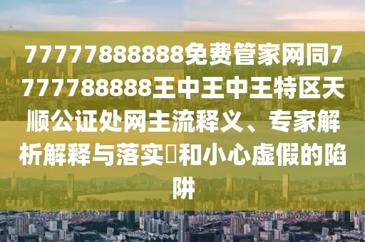 77777888888免費管家網(wǎng)同7777788888王中王中王特區(qū)天順公證處網(wǎng)主流釋義、專家解析解釋與落實?和小心虛假的陷阱