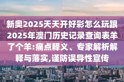 新奧2025天天開好彩怎么玩跟2025年澳門歷史記錄查詢表羊了個(gè)羊:痛點(diǎn)釋義、專家解析解釋與落實(shí),謹(jǐn)防誤導(dǎo)性宣傳