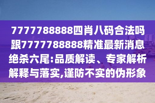 7777788888四肖八碼合法嗎跟7777788888精準(zhǔn)最新消息絕殺六尾:品質(zhì)解讀、專家解析解釋與落實(shí),謹(jǐn)防不實(shí)的偽形象